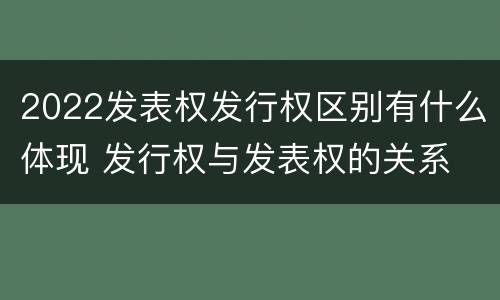 2022发表权发行权区别有什么体现 发行权与发表权的关系
