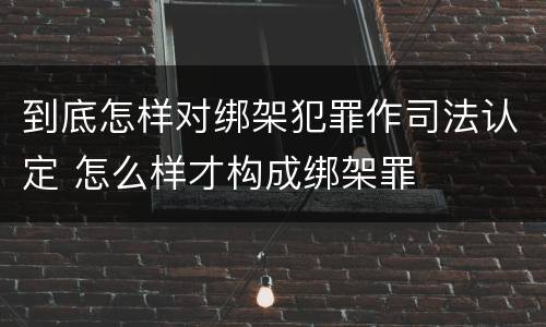 到底怎样对绑架犯罪作司法认定 怎么样才构成绑架罪