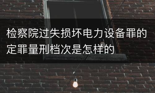 检察院过失损坏电力设备罪的定罪量刑档次是怎样的