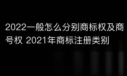 2022一般怎么分别商标权及商号权 2021年商标注册类别