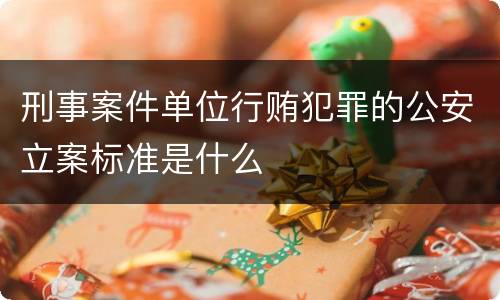 刑事案件单位行贿犯罪的公安立案标准是什么