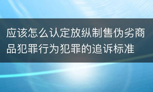 应该怎么认定放纵制售伪劣商品犯罪行为犯罪的追诉标准