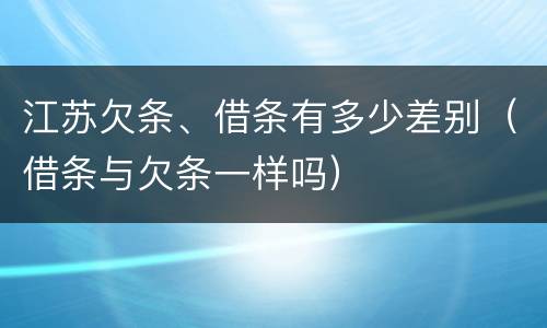 江苏欠条、借条有多少差别（借条与欠条一样吗）