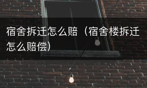 宿舍拆迁怎么赔（宿舍楼拆迁怎么赔偿）