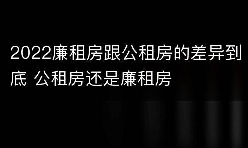 2022廉租房跟公租房的差异到底 公租房还是廉租房