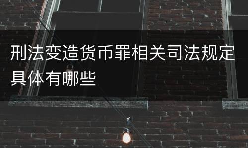刑法变造货币罪相关司法规定具体有哪些