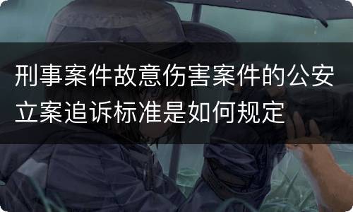 刑事案件故意伤害案件的公安立案追诉标准是如何规定