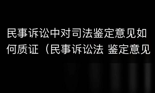 民事诉讼中对司法鉴定意见如何质证（民事诉讼法 鉴定意见）