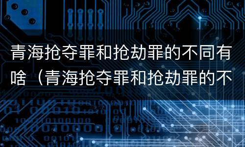 青海抢夺罪和抢劫罪的不同有啥（青海抢夺罪和抢劫罪的不同有啥区别）