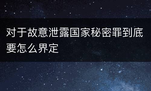 对于故意泄露国家秘密罪到底要怎么界定