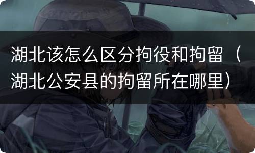 湖北该怎么区分拘役和拘留（湖北公安县的拘留所在哪里）