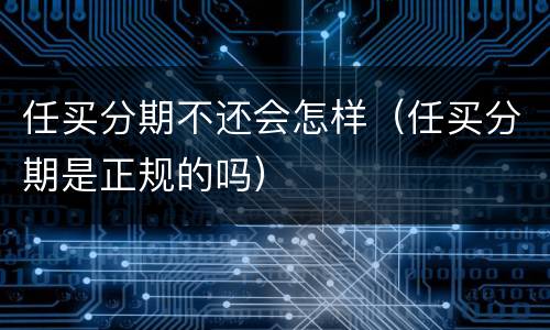 任买分期不还会怎样（任买分期是正规的吗）