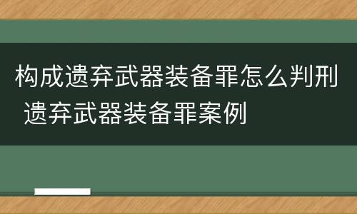 构成遗弃武器装备罪怎么判刑 遗弃武器装备罪案例
