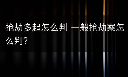抢劫多起怎么判 一般抢劫案怎么判?