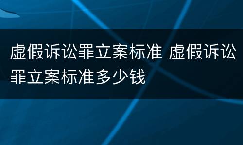 虚假诉讼罪立案标准 虚假诉讼罪立案标准多少钱