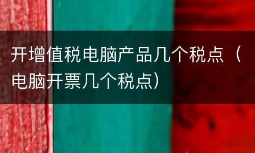 开增值税电脑产品几个税点（电脑开票几个税点）