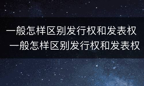 一般怎样区别发行权和发表权 一般怎样区别发行权和发表权的区别