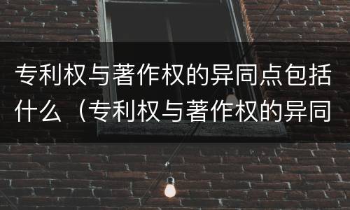 专利权与著作权的异同点包括什么（专利权与著作权的异同点包括什么）