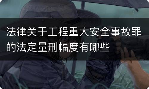 法律关于工程重大安全事故罪的法定量刑幅度有哪些