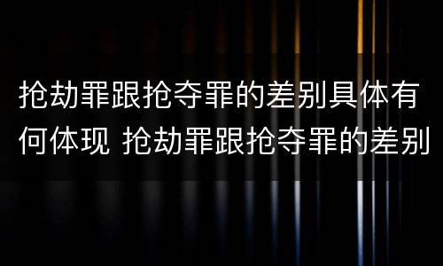 抢劫罪跟抢夺罪的差别具体有何体现 抢劫罪跟抢夺罪的差别具体有何体现呢