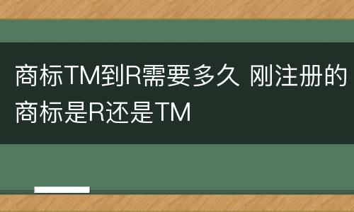 商标TM到R需要多久 刚注册的商标是R还是TM
