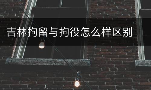 吉林拘留与拘役怎么样区别