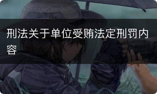 刑法关于单位受贿法定刑罚内容