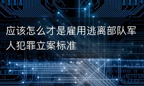 应该怎么才是雇用逃离部队军人犯罪立案标准