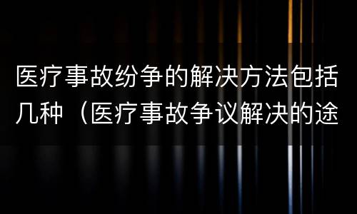 医疗事故纷争的解决方法包括几种（医疗事故争议解决的途径）