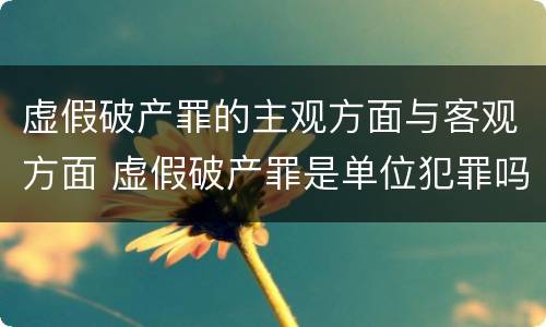 虚假破产罪的主观方面与客观方面 虚假破产罪是单位犯罪吗