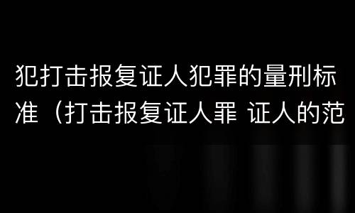 犯打击报复证人犯罪的量刑标准（打击报复证人罪 证人的范围）
