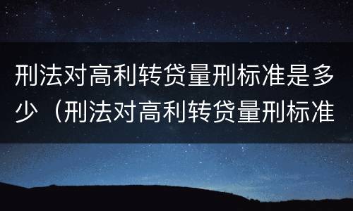 刑法对高利转贷量刑标准是多少（刑法对高利转贷量刑标准是多少条）