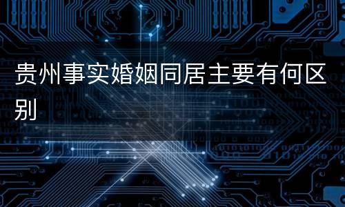 贵州事实婚姻同居主要有何区别