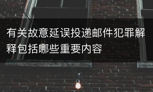 有关故意延误投递邮件犯罪解释包括哪些重要内容