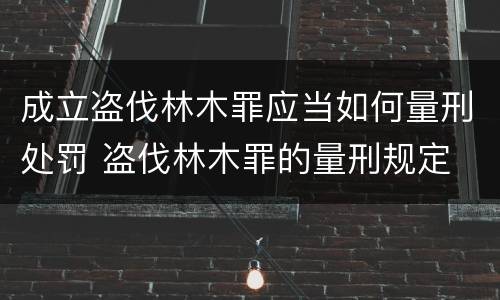 成立盗伐林木罪应当如何量刑处罚 盗伐林木罪的量刑规定