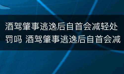 酒驾肇事逃逸后自首会减轻处罚吗 酒驾肇事逃逸后自首会减轻处罚吗多少钱