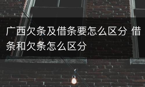 广西欠条及借条要怎么区分 借条和欠条怎么区分