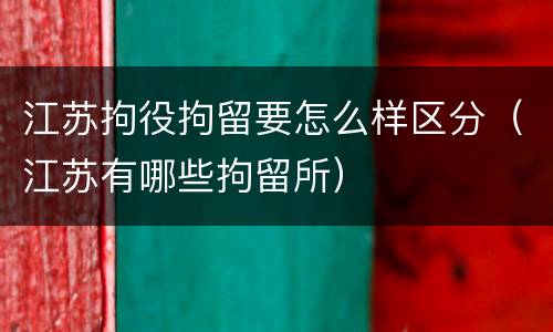江苏拘役拘留要怎么样区分（江苏有哪些拘留所）