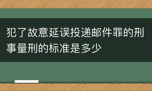 犯了故意延误投递邮件罪的刑事量刑的标准是多少