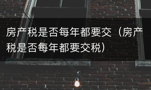 房产税是否每年都要交（房产税是否每年都要交税）