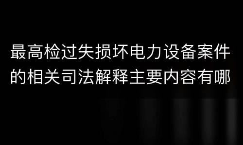 最高检过失损坏电力设备案件的相关司法解释主要内容有哪些