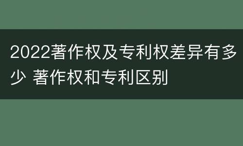 2022著作权及专利权差异有多少 著作权和专利区别