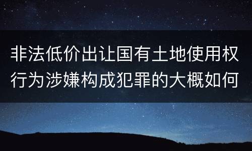 非法低价出让国有土地使用权行为涉嫌构成犯罪的大概如何判刑