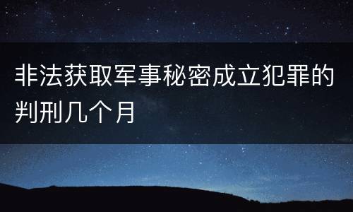 非法获取军事秘密成立犯罪的判刑几个月