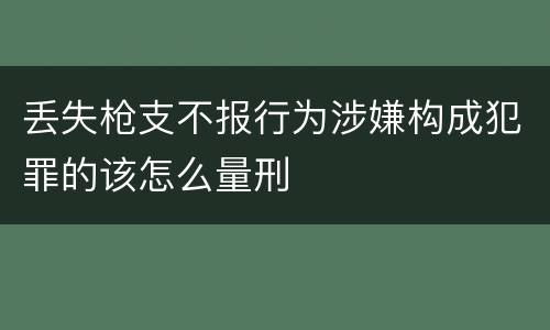 丢失枪支不报行为涉嫌构成犯罪的该怎么量刑