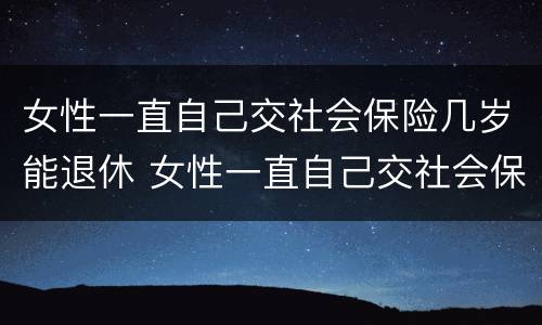 女性一直自己交社会保险几岁能退休 女性一直自己交社会保险几岁能退休啊