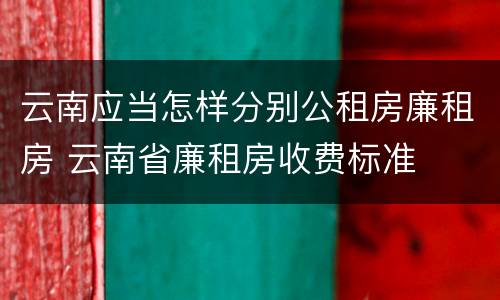 云南应当怎样分别公租房廉租房 云南省廉租房收费标准