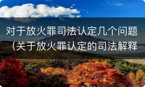 对于放火罪司法认定几个问题（关于放火罪认定的司法解释）
