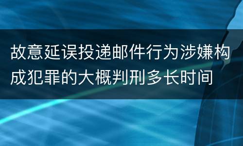 故意延误投递邮件行为涉嫌构成犯罪的大概判刑多长时间