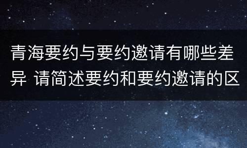 青海要约与要约邀请有哪些差异 请简述要约和要约邀请的区别,并举例说明